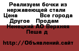 Реализуем бочки из нержавеющей стали › Цена ­ 3 550 - Все города Другое » Продам   . Ненецкий АО,Верхняя Пеша д.